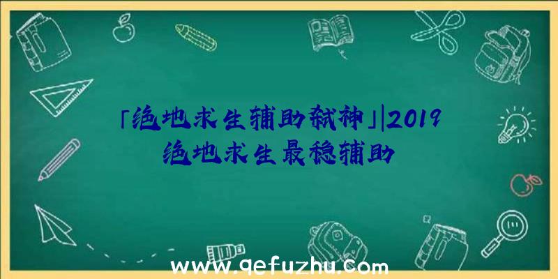 「绝地求生辅助弑神」|2019绝地求生最稳辅助